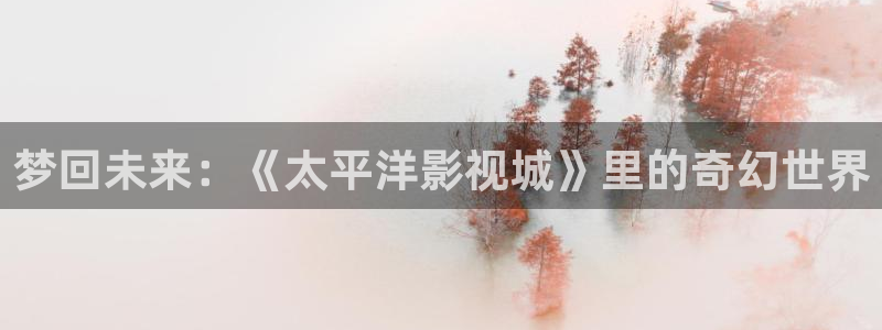 飘雪影院电影在线观看：梦回未来：《太平洋影视城》里的奇幻世界