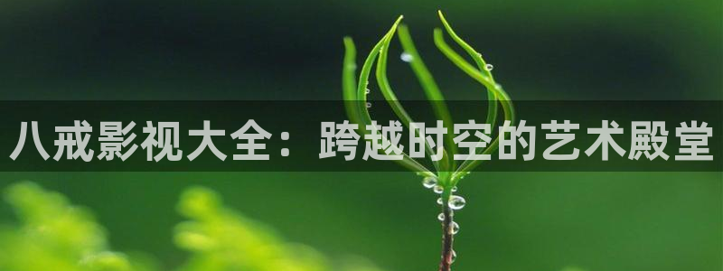 星辰策驰飘雪影院：八戒影视大全：跨越时空的艺术殿堂