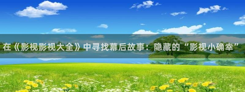 飘雪影院在线免费观看：在《影视影视大全》中寻找幕后故事：隐藏的“影视小确幸”